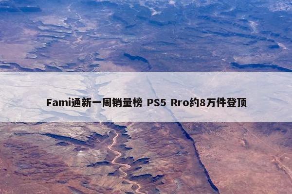 Fami通新一周销量榜 PS5 Rro约8万件登顶