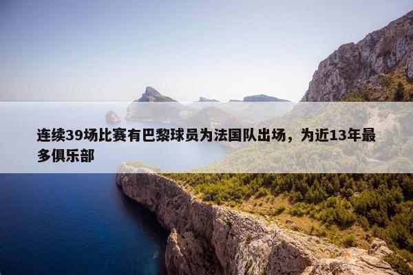 连续39场比赛有巴黎球员为法国队出场，为近13年最多俱乐部