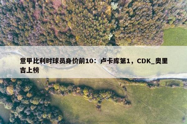 意甲比利时球员身价前10：卢卡库第1，CDK_奥里吉上榜