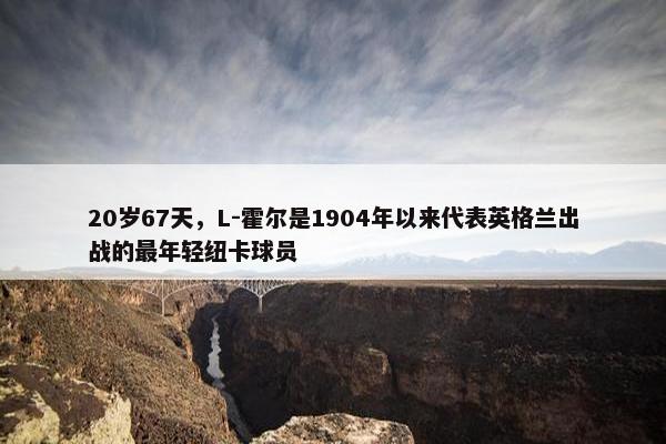 20岁67天，L-霍尔是1904年以来代表英格兰出战的最年轻纽卡球员