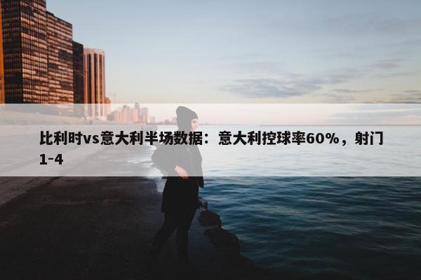 比利时vs意大利半场数据：意大利控球率60%，射门1-4