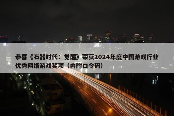 恭喜《石器时代：觉醒》荣获2024年度中国游戏行业优秀网络游戏奖项（内附口令码）