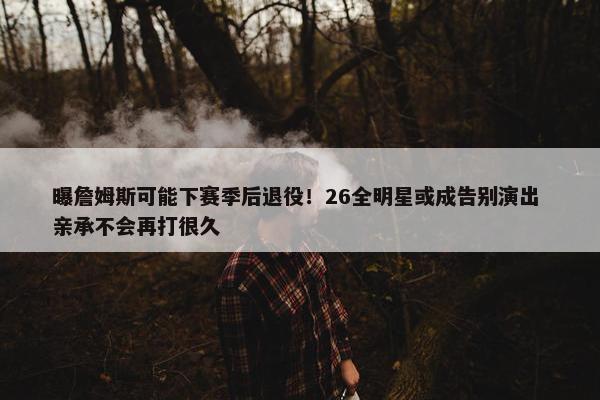 曝詹姆斯可能下赛季后退役！26全明星或成告别演出 亲承不会再打很久