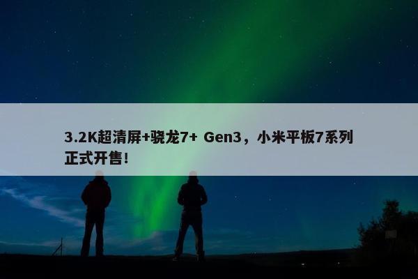 3.2K超清屏+骁龙7+ Gen3，小米平板7系列正式开售！