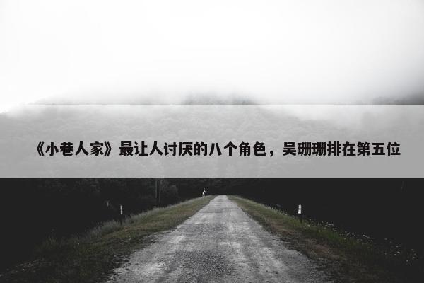 《小巷人家》最让人讨厌的八个角色，吴珊珊排在第五位