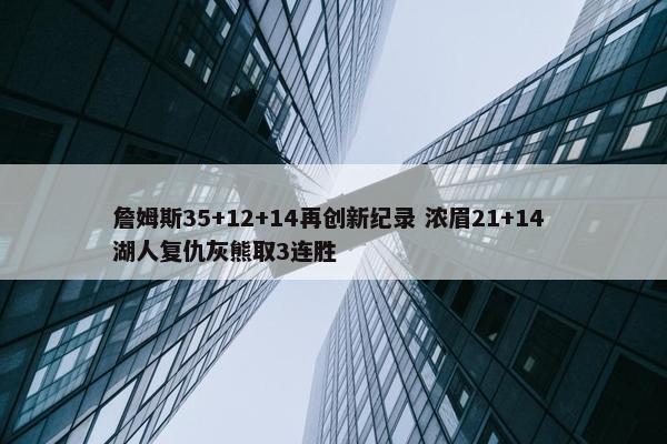 詹姆斯35+12+14再创新纪录 浓眉21+14 湖人复仇灰熊取3连胜