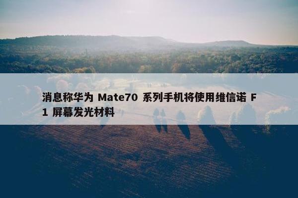 消息称华为 Mate70 系列手机将使用维信诺 F1 屏幕发光材料