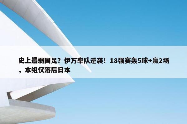 史上最弱国足？伊万率队逆袭！18强赛轰5球+赢2场，本组仅落后日本