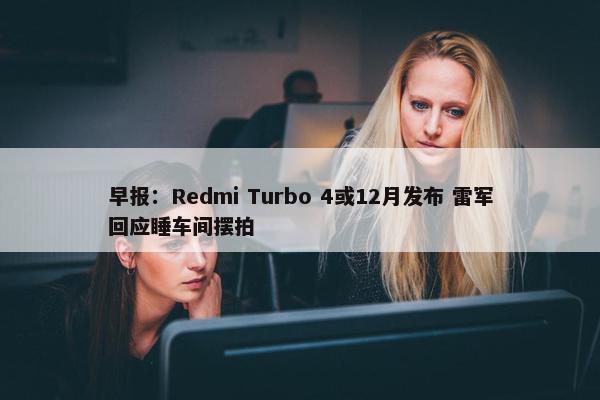 早报：Redmi Turbo 4或12月发布 雷军回应睡车间摆拍