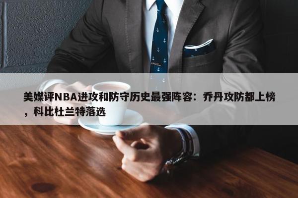 美媒评NBA进攻和防守历史最强阵容：乔丹攻防都上榜，科比杜兰特落选