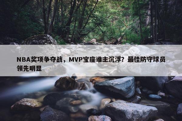 NBA奖项争夺战，MVP宝座谁主沉浮？最佳防守球员领先明显