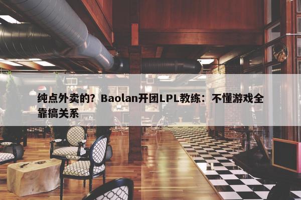 纯点外卖的？Baolan开团LPL教练：不懂游戏全靠搞关系