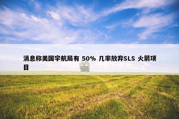 消息称美国宇航局有 50% 几率放弃SLS 火箭项目