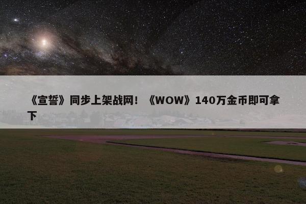 《宣誓》同步上架战网！《WOW》140万金币即可拿下