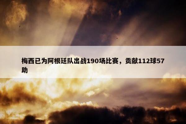 梅西已为阿根廷队出战190场比赛，贡献112球57助