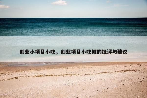 创业小项目小吃，创业项目小吃摊的批评与建议