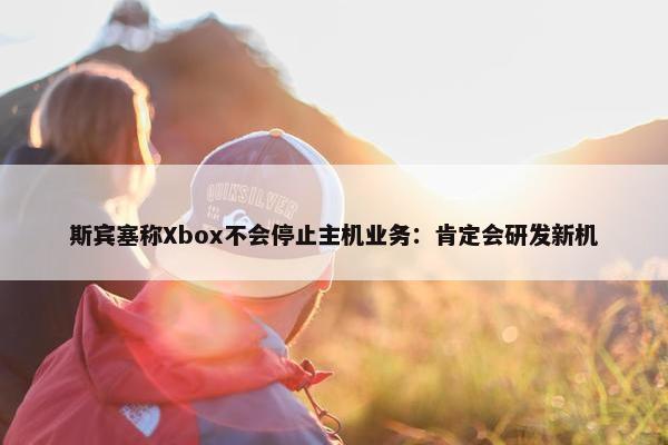 斯宾塞称Xbox不会停止主机业务：肯定会研发新机