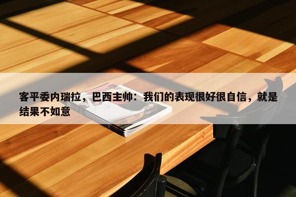 客平委内瑞拉，巴西主帅：我们的表现很好很自信，就是结果不如意