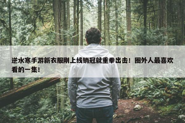 逆水寒手游新衣服刚上线销冠就重拳出击！圈外人最喜欢看的一集！