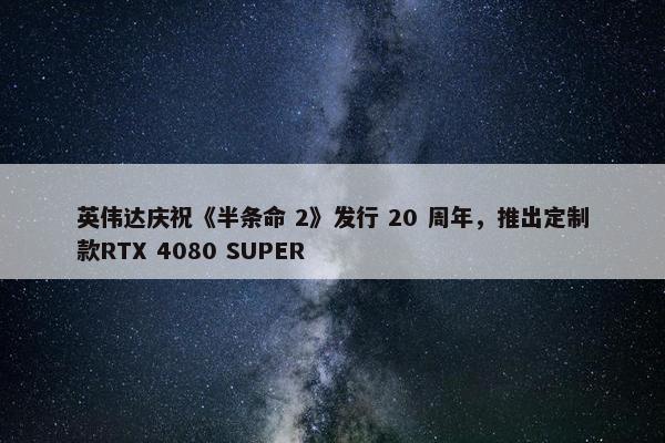 英伟达庆祝《半条命 2》发行 20 周年，推出定制款RTX 4080 SUPER