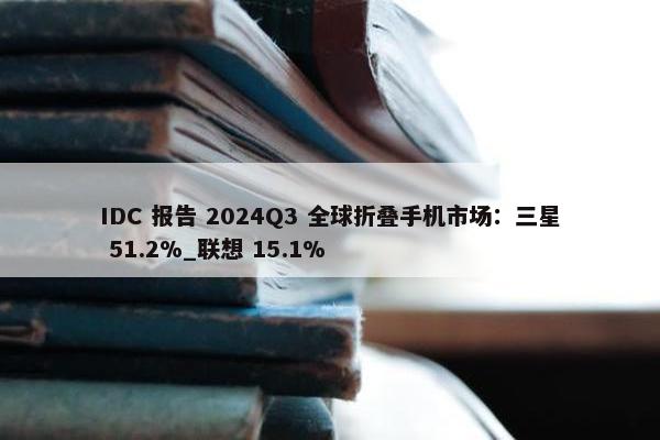 IDC 报告 2024Q3 全球折叠手机市场：三星 51.2%_联想 15.1%