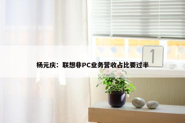 杨元庆：联想非PC业务营收占比要过半