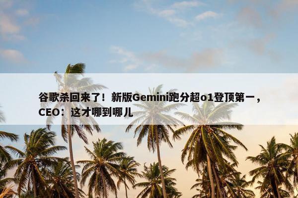 谷歌杀回来了！新版Gemini跑分超o1登顶第一，CEO：这才哪到哪儿