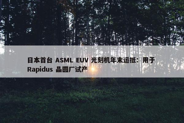 日本首台 ASML EUV 光刻机年末运抵：用于 Rapidus 晶圆厂试产