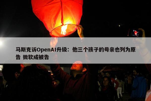 马斯克诉OpenAI升级：他三个孩子的母亲也列为原告 微软成被告