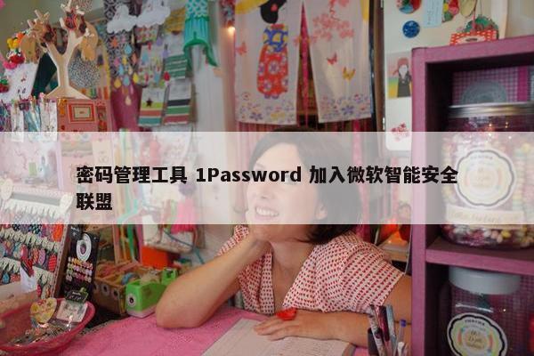 密码管理工具 1Password 加入微软智能安全联盟