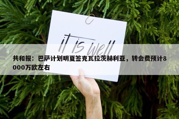 共和报：巴萨计划明夏签克瓦拉茨赫利亚，转会费预计8000万欧左右