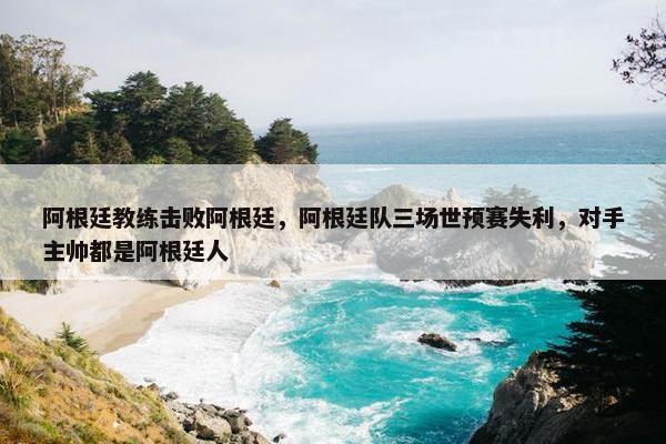 阿根廷教练击败阿根廷，阿根廷队三场世预赛失利，对手主帅都是阿根廷人