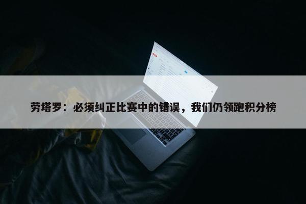 劳塔罗：必须纠正比赛中的错误，我们仍领跑积分榜