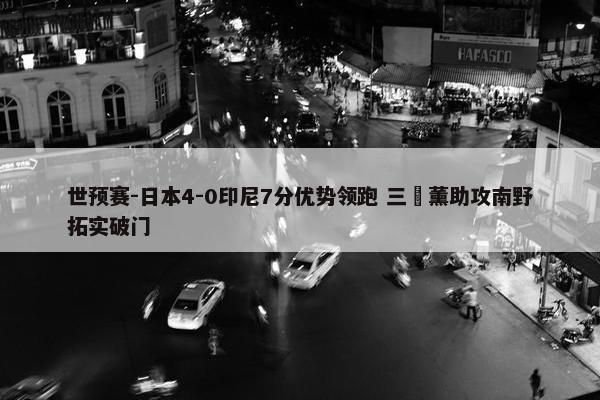 世预赛-日本4-0印尼7分优势领跑 三笘薰助攻南野拓实破门