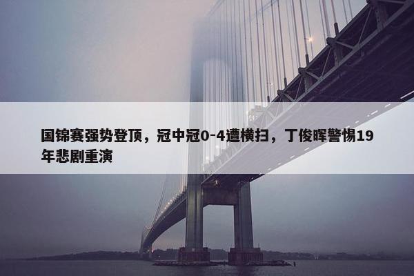 国锦赛强势登顶，冠中冠0-4遭横扫，丁俊晖警惕19年悲剧重演