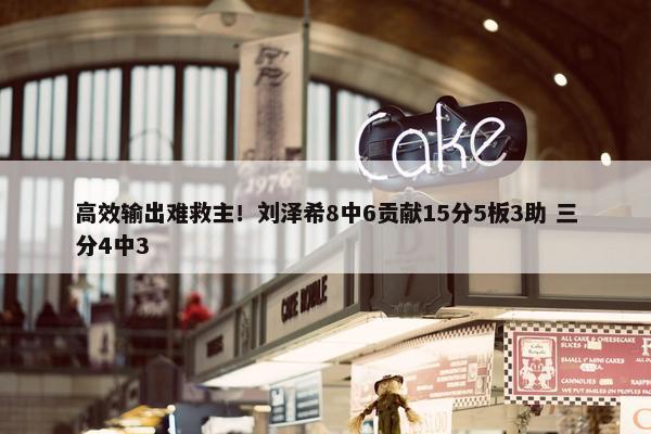 高效输出难救主！刘泽希8中6贡献15分5板3助 三分4中3