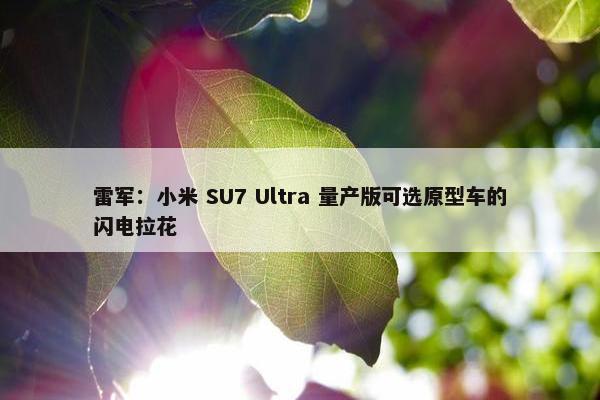 雷军：小米 SU7 Ultra 量产版可选原型车的闪电拉花