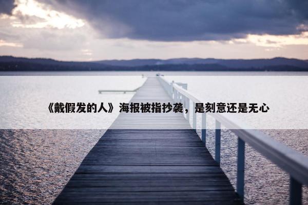 《戴假发的人》海报被指抄袭，是刻意还是无心