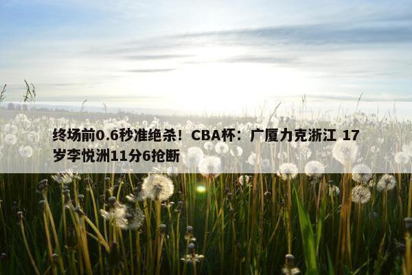 终场前0.6秒准绝杀！CBA杯：广厦力克浙江 17岁李悦洲11分6抢断