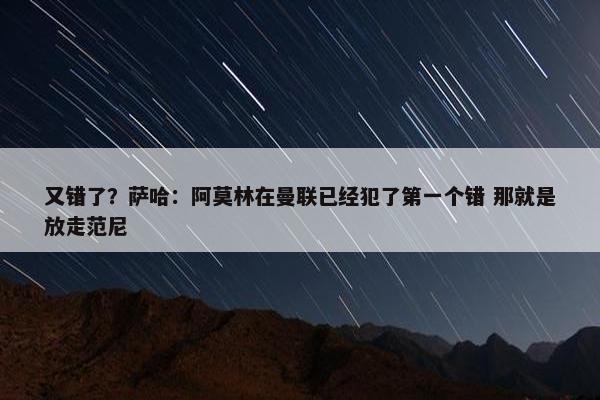 又错了？萨哈：阿莫林在曼联已经犯了第一个错 那就是放走范尼