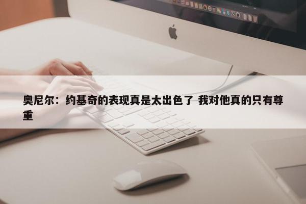 奥尼尔：约基奇的表现真是太出色了 我对他真的只有尊重