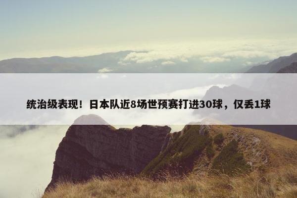 统治级表现！日本队近8场世预赛打进30球，仅丢1球