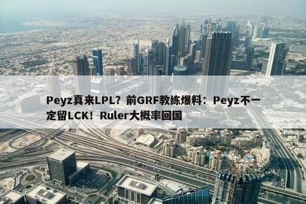 Peyz真来LPL？前GRF教练爆料：Peyz不一定留LCK！Ruler大概率回国