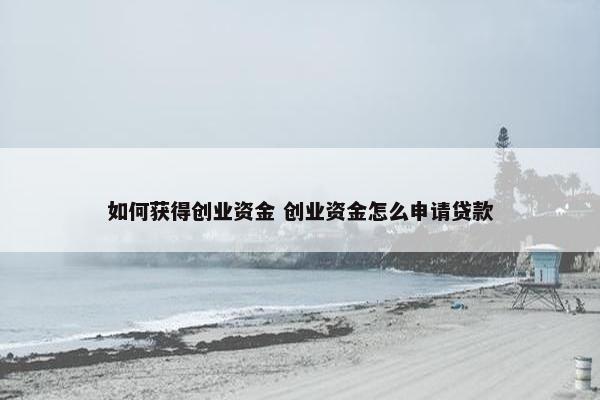 如何获得创业资金 创业资金怎么申请贷款