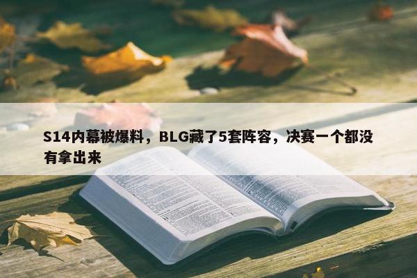 S14内幕被爆料，BLG藏了5套阵容，决赛一个都没有拿出来