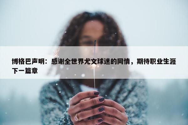 博格巴声明：感谢全世界尤文球迷的同情，期待职业生涯下一篇章