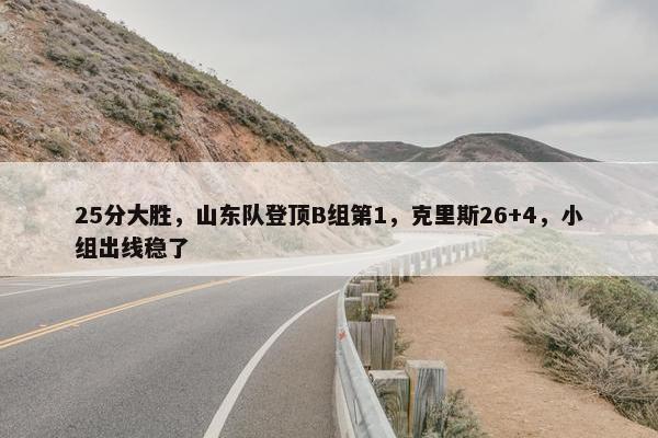 25分大胜，山东队登顶B组第1，克里斯26+4，小组出线稳了