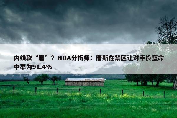 内线软“唐”？NBA分析师：唐斯在禁区让对手投篮命中率为91.4%