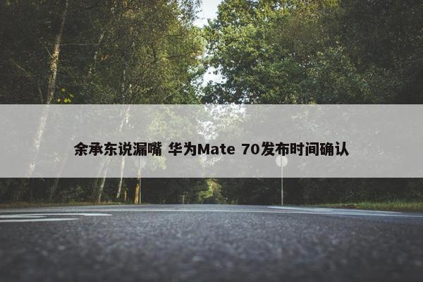 余承东说漏嘴 华为Mate 70发布时间确认