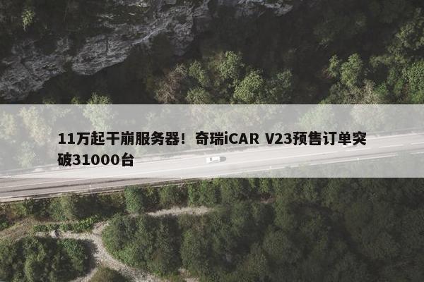 11万起干崩服务器！奇瑞iCAR V23预售订单突破31000台